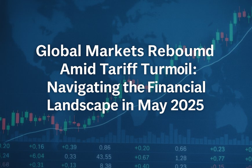 Global Markets Rebound Amid Tariff Turmoil: Navigating the Financial Landscape in May 2025